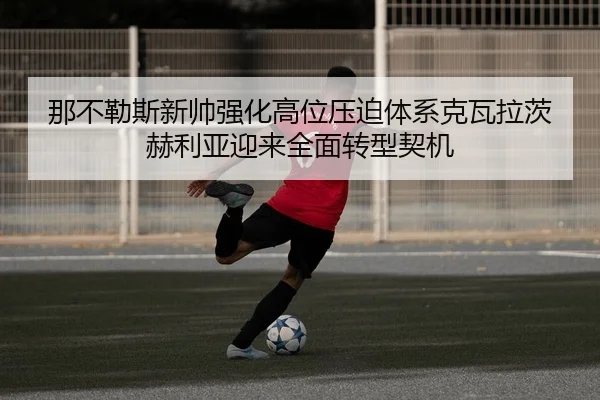 那不勒斯新帅强化高位压迫体系克瓦拉茨赫利亚迎来全面转型契机