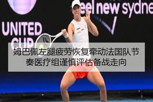 姆巴佩左腿疲劳恢复牵动法国队节奏医疗组谨慎评估备战走向