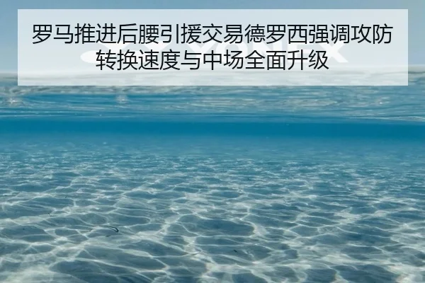 罗马推进后腰引援交易德罗西强调攻防转换速度与中场全面升级